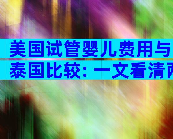 美国试管婴儿费用与泰国比较: 一文看清两地差异